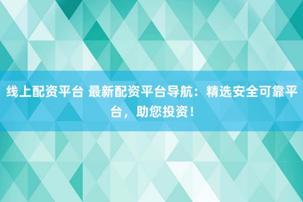 线上配资平台 最新配资平台导航：精选安全可靠平台，助您投资！