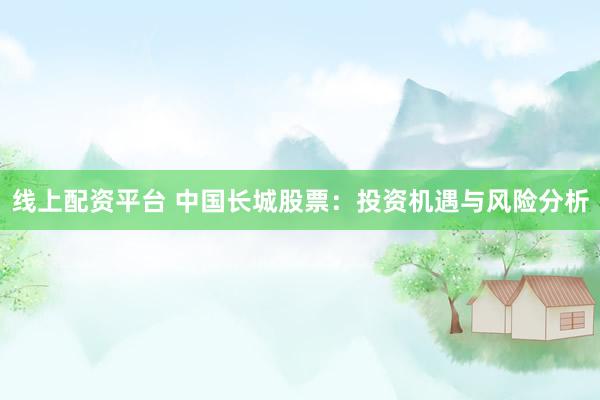 线上配资平台 中国长城股票：投资机遇与风险分析