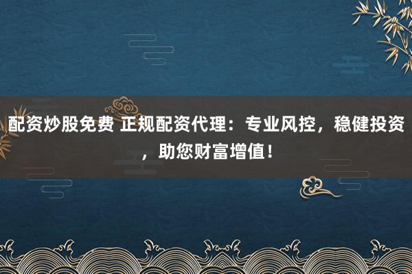 配资炒股免费 正规配资代理：专业风控，稳健投资，助您财富增值！