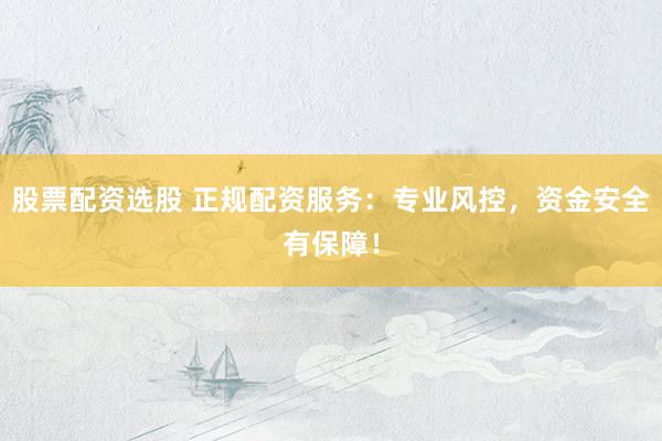 股票配资选股 正规配资服务：专业风控，资金安全有保障！