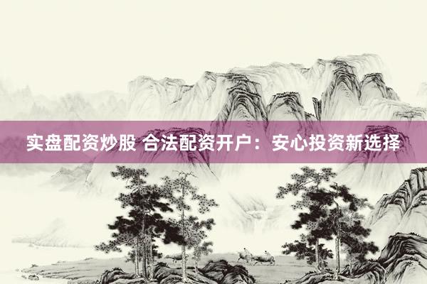 实盘配资炒股 合法配资开户：安心投资新选择
