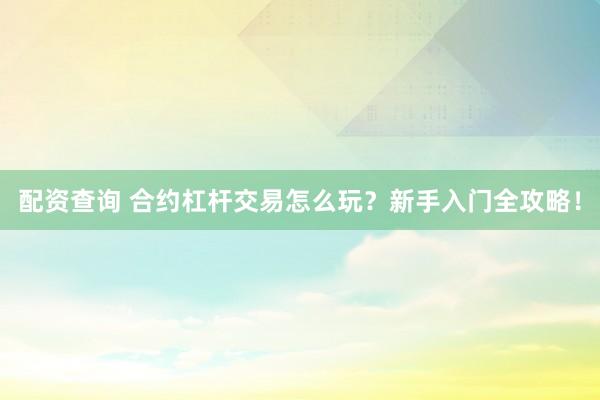 配资查询 合约杠杆交易怎么玩?新手入门全攻略!
