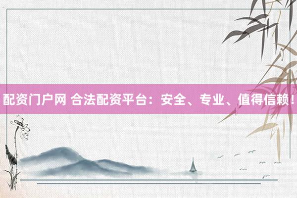 配资门户网 合法配资平台：安全、专业、值得信赖！