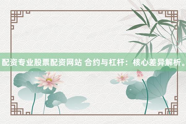 配资专业股票配资网站 合约与杠杆：核心差异解析。