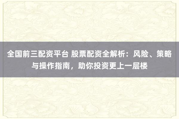 全国前三配资平台 股票配资全解析：风险、策略与操作指南，助你投资更上一层楼
