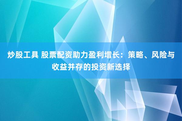 炒股工具 股票配资助力盈利增长：策略、风险与收益并存的投资新选择