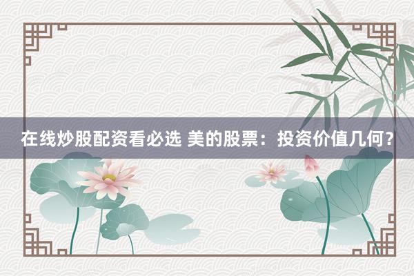 在线炒股配资看必选 美的股票：投资价值几何？