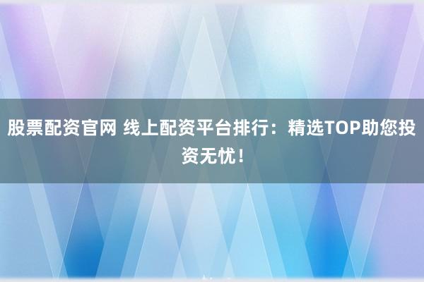 股票配资官网 线上配资平台排行:精选TOP助您投资无忧!