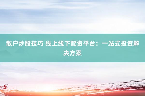 散户炒股技巧 线上线下配资平台：一站式投资解决方案