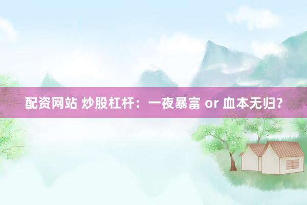 配资网站 炒股杠杆：一夜暴富 or 血本无归？