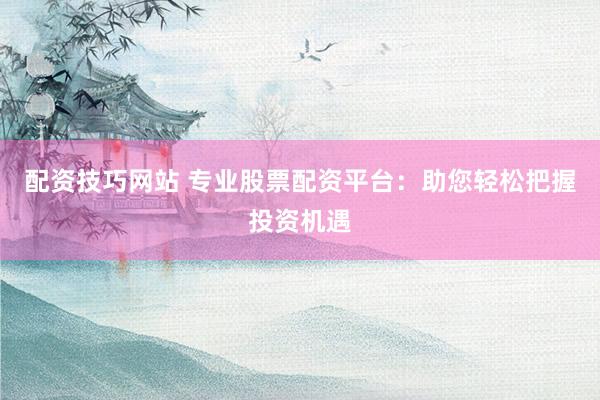 配资技巧网站 专业股票配资平台：助您轻松把握投资机遇