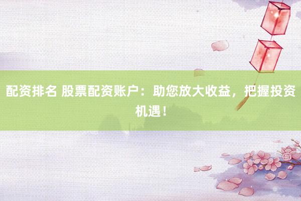 配资排名 股票配资账户：助您放大收益，把握投资机遇！