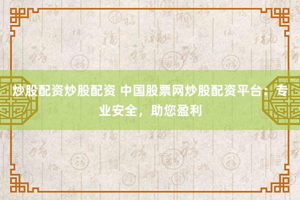 炒股配资炒股配资 中国股票网炒股配资平台：专业安全，助您盈利