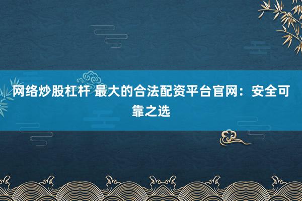 网络炒股杠杆 最大的合法配资平台官网：安全可靠之选