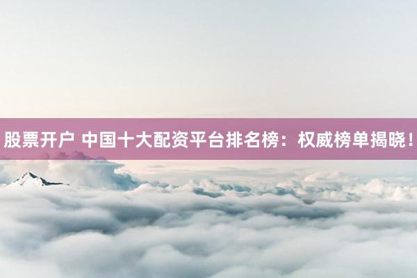 股票开户 中国十大配资平台排名榜：权威榜单揭晓！