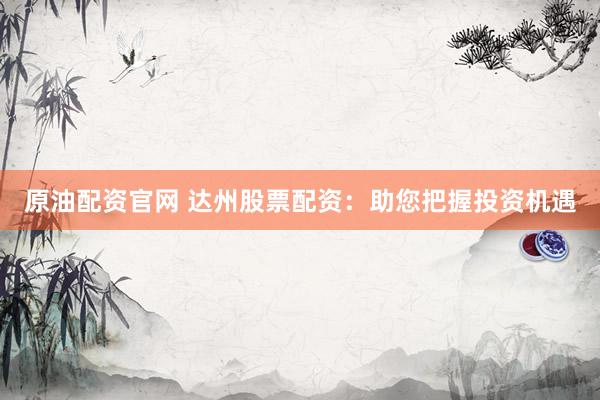 原油配资官网 达州股票配资：助您把握投资机遇
