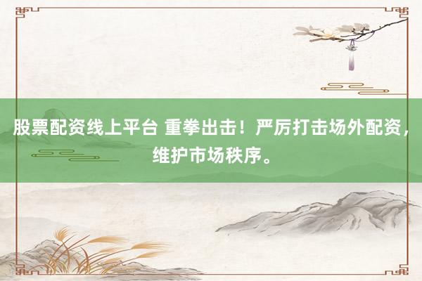 股票配资线上平台 重拳出击!严厉打击场外配资,维护市场秩序。