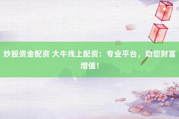 炒股资金配资 大牛线上配资：专业平台，助您财富增值！