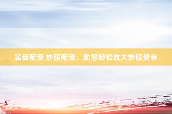 实盘配资 炒股配资：助您轻松放大炒股资金