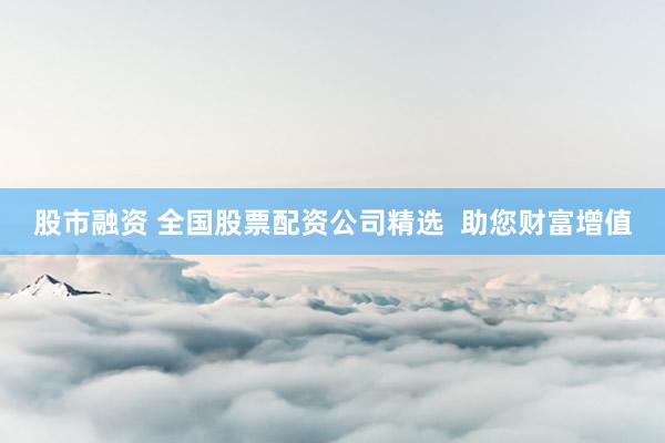 股市融资 全国股票配资公司精选  助您财富增值