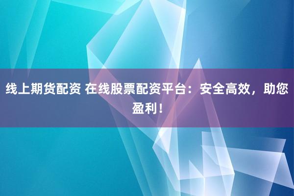 线上期货配资 在线股票配资平台：安全高效，助您盈利！