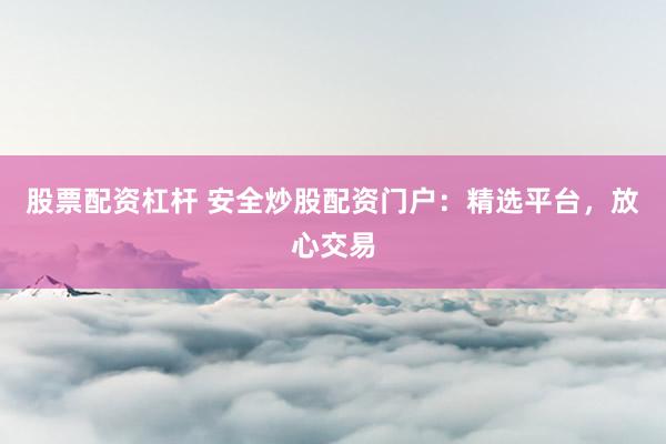 股票配资杠杆 安全炒股配资门户：精选平台，放心交易