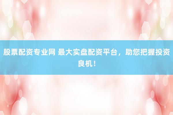 股票配资专业网 最大实盘配资平台，助您把握投资良机！