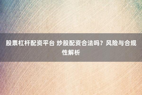 股票杠杆配资平台 炒股配资合法吗？风险与合规性解析
