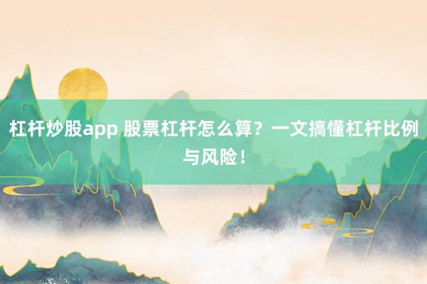 杠杆炒股app 股票杠杆怎么算？一文搞懂杠杆比例与风险！