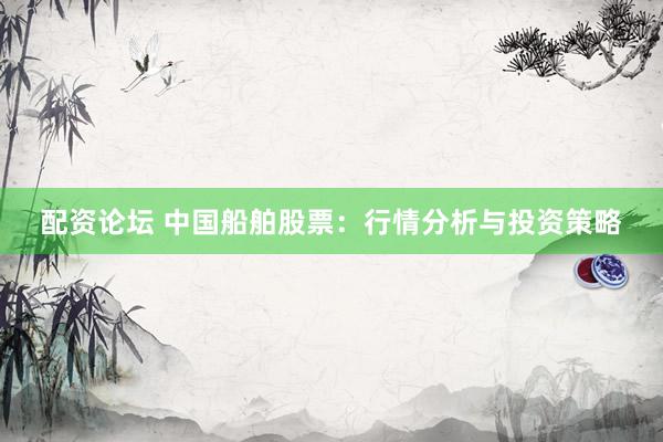 配资论坛 中国船舶股票：行情分析与投资策略