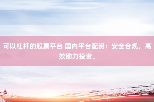 可以杠杆的股票平台 国内平台配资：安全合规，高效助力投资。