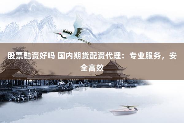 股票融资好吗 国内期货配资代理：专业服务，安全高效