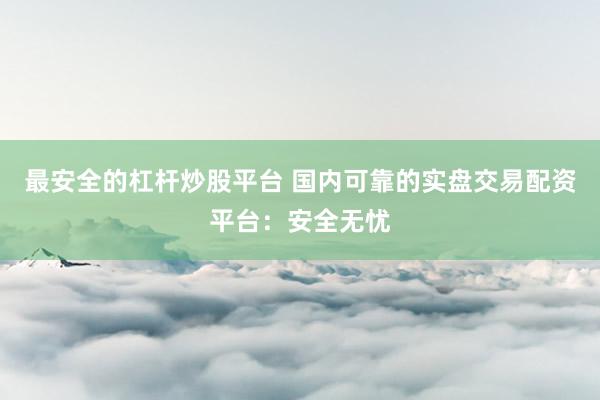 最安全的杠杆炒股平台 国内可靠的实盘交易配资平台:安全无忧