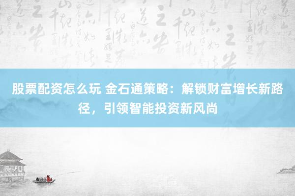 股票配资怎么玩 金石通策略:解锁财富增长新路径,引领智能投资新风尚