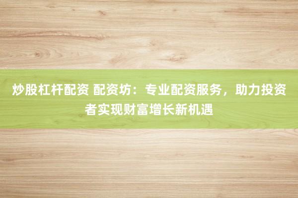炒股杠杆配资 配资坊：专业配资服务，助力投资者实现财富增长新机遇