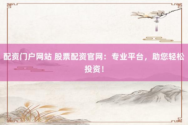 配资门户网站 股票配资官网：专业平台，助您轻松投资！