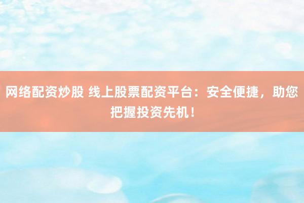 网络配资炒股 线上股票配资平台：安全便捷，助您把握投资先机！