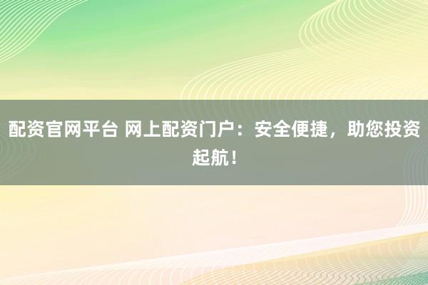 配资官网平台 网上配资门户：安全便捷，助您投资起航！
