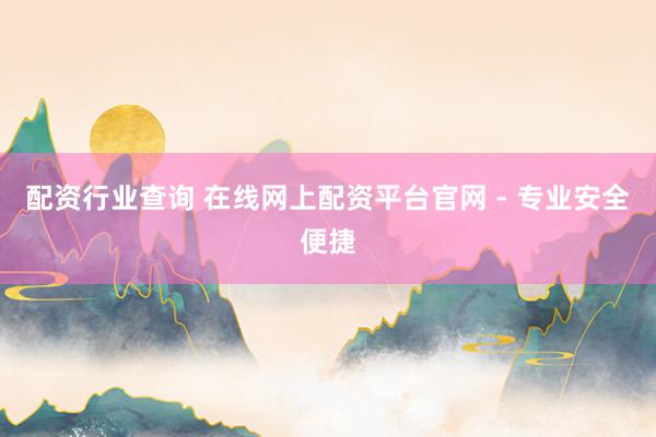 配资行业查询 在线网上配资平台官网 - 专业安全便捷