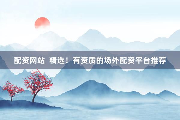 配资网站 精选!有资质的场外配资平台推荐