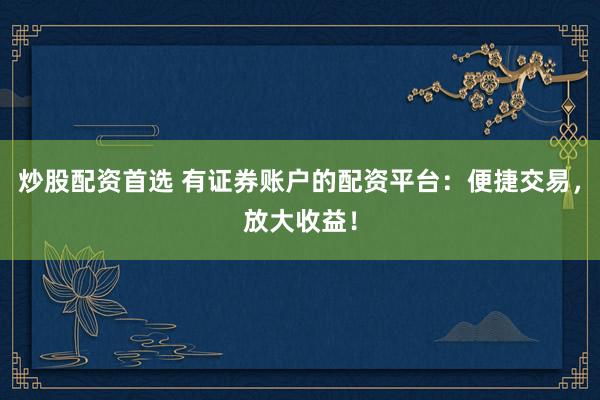 炒股配资首选 有证券账户的配资平台：便捷交易，放大收益！