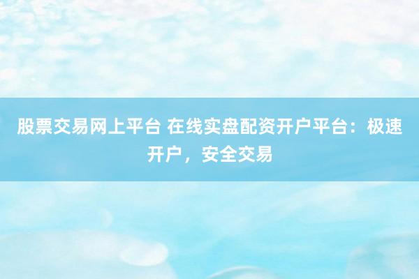 股票交易网上平台 在线实盘配资开户平台：极速开户，安全交易