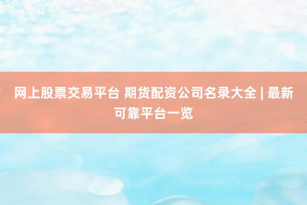 网上股票交易平台 期货配资公司名录大全 | 最新可靠平台一览