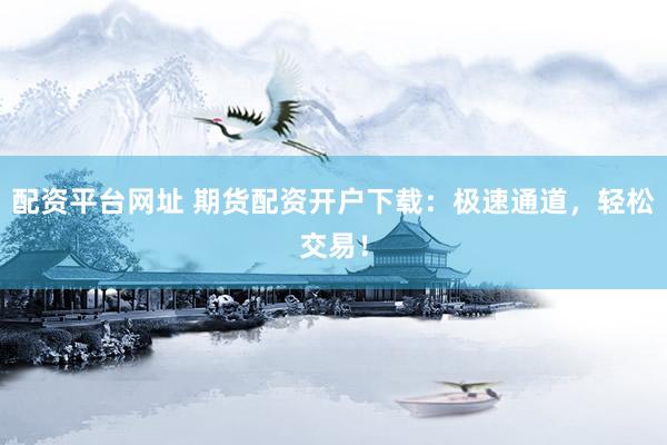 配资平台网址 期货配资开户下载：极速通道，轻松交易！