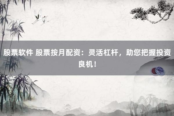 股票软件 股票按月配资：灵活杠杆，助您把握投资良机！