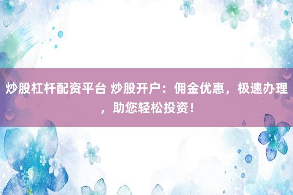 炒股杠杆配资平台 炒股开户：佣金优惠，极速办理，助您轻松投资！