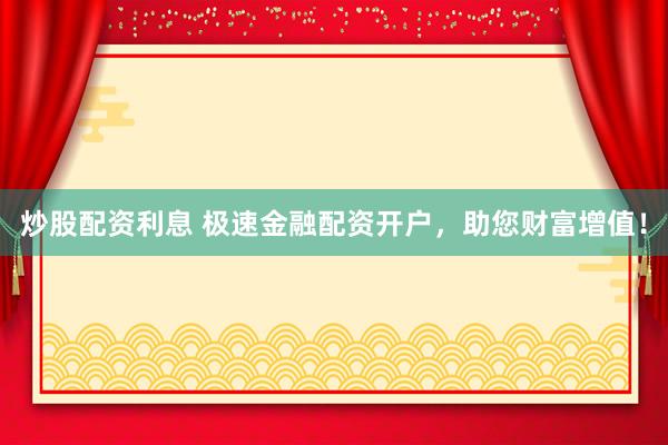 炒股配资利息 极速金融配资开户，助您财富增值！