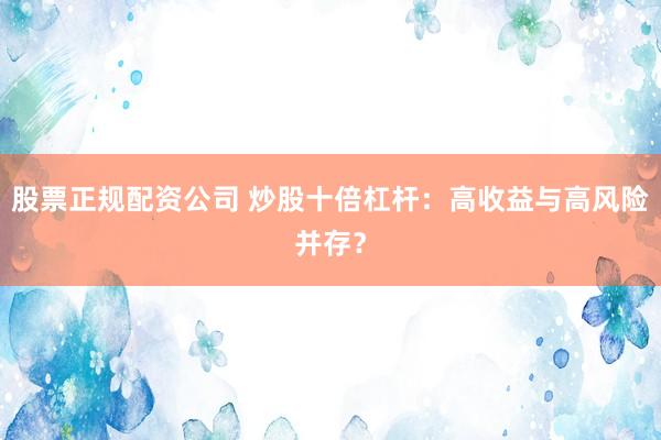 股票正规配资公司 炒股十倍杠杆：高收益与高风险并存？