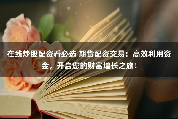 在线炒股配资看必选 期货配资交易：高效利用资金，开启您的财富增长之旅！
