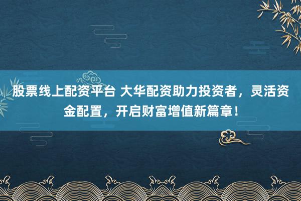 股票线上配资平台 大华配资助力投资者，灵活资金配置，开启财富增值新篇章！